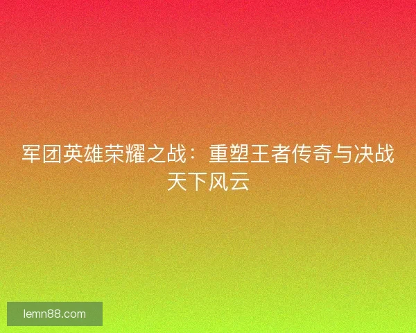 军团英雄荣耀之战：重塑王者传奇与决战天下风云