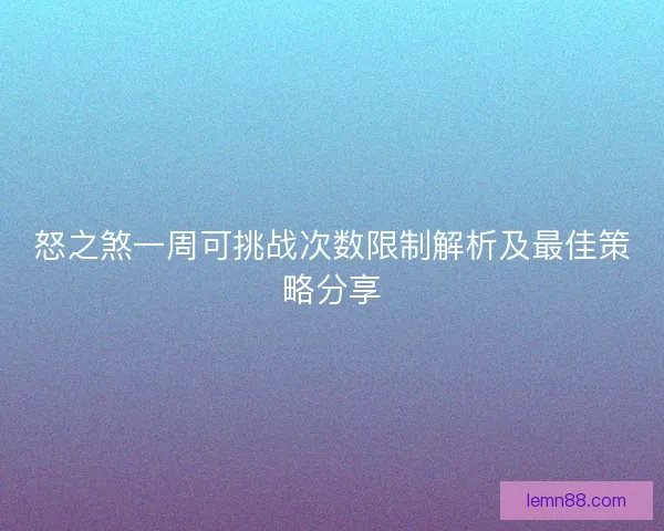 怒之煞一周可挑战次数限制解析及最佳策略分享
