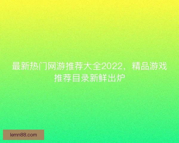 最新热门网游推荐大全2022，精品游戏推荐目录新鲜出炉