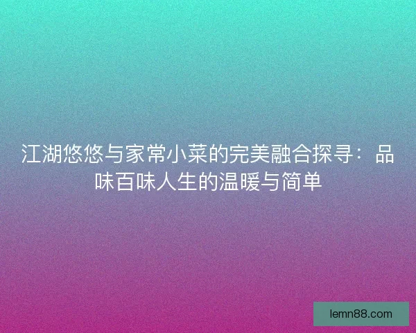 江湖悠悠与家常小菜的完美融合探寻：品味百味人生的温暖与简单