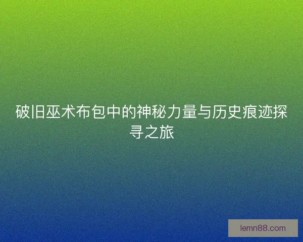 破旧巫术布包中的神秘力量与历史痕迹探寻之旅