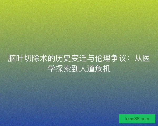 脑叶切除术的历史变迁与伦理争议：从医学探索到人道危机