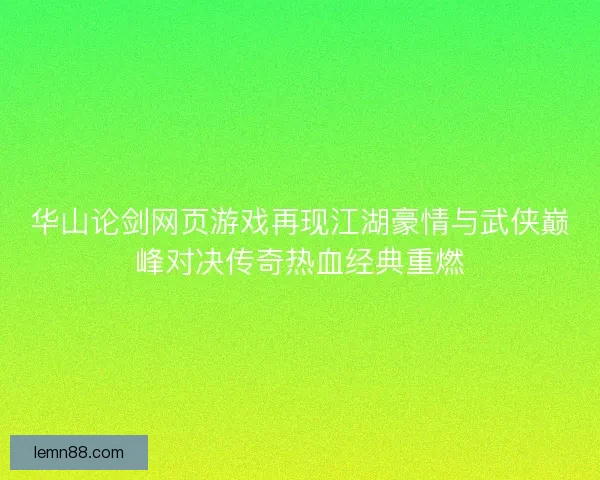 华山论剑网页游戏再现江湖豪情与武侠巅峰对决传奇热血经典重燃