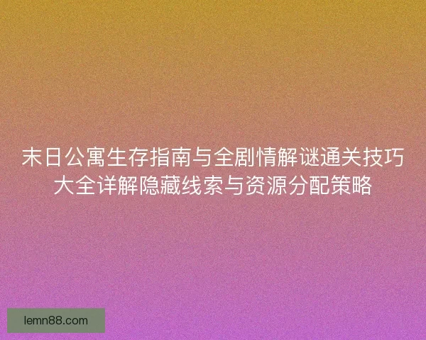 末日公寓生存指南与全剧情解谜通关技巧大全详解隐藏线索与资源分配策略