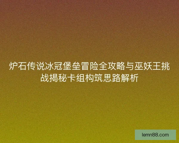 炉石传说冰冠堡垒冒险全攻略与巫妖王挑战揭秘卡组构筑思路解析