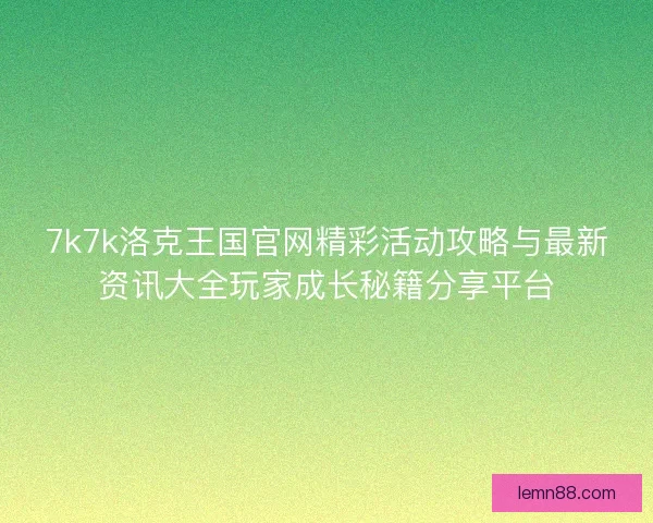 7k7k洛克王国官网精彩活动攻略与最新资讯大全玩家成长秘籍分享平台