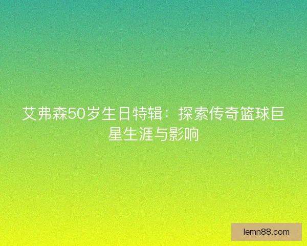 艾弗森50岁生日特辑：探索传奇篮球巨星生涯与影响