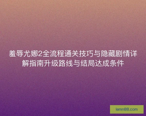 羞辱尤娜2全流程通关技巧与隐藏剧情详解指南升级路线与结局达成条件