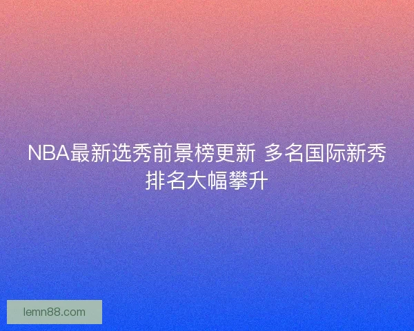 NBA最新选秀前景榜更新 多名国际新秀排名大幅攀升