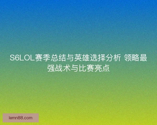 S6LOL赛季总结与英雄选择分析 领略最强战术与比赛亮点