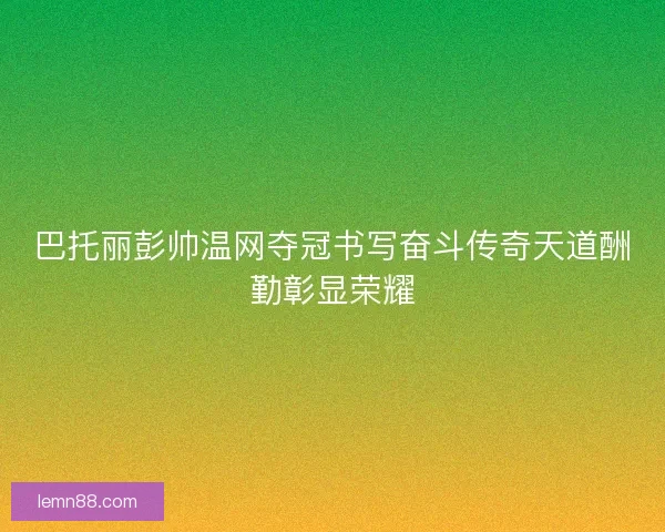 巴托丽彭帅温网夺冠书写奋斗传奇天道酬勤彰显荣耀