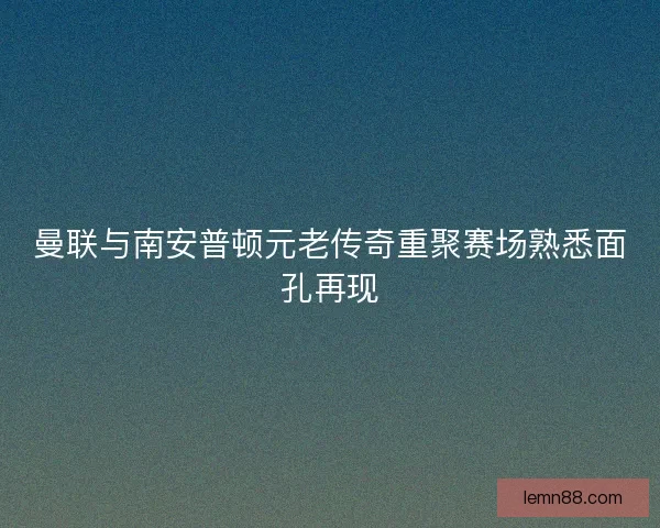 曼联与南安普顿元老传奇重聚赛场熟悉面孔再现