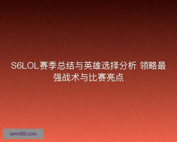 S6LOL赛季总结与英雄选择分析 领略最强战术与比赛亮点