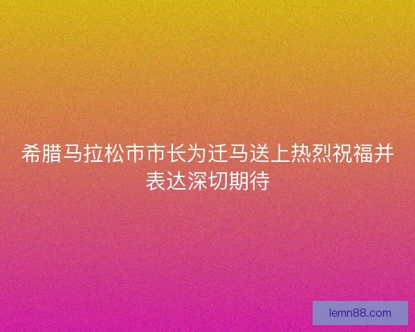 希腊马拉松市市长为迁马送上热烈祝福并表达深切期待