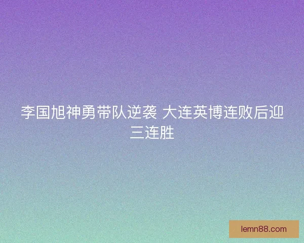 李国旭神勇带队逆袭 大连英博连败后迎三连胜