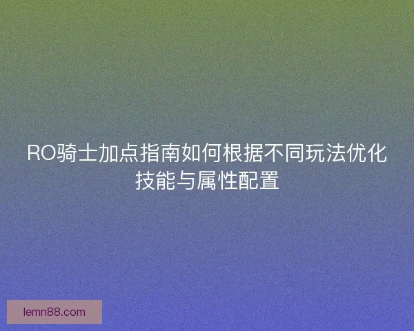 RO骑士加点指南如何根据不同玩法优化技能与属性配置