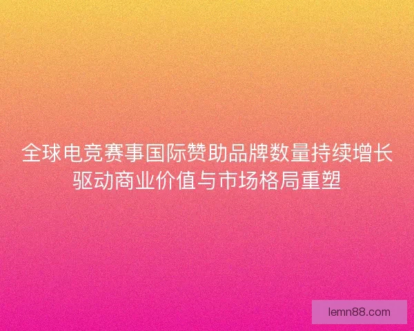 全球电竞赛事国际赞助品牌数量持续增长驱动商业价值与市场格局重塑