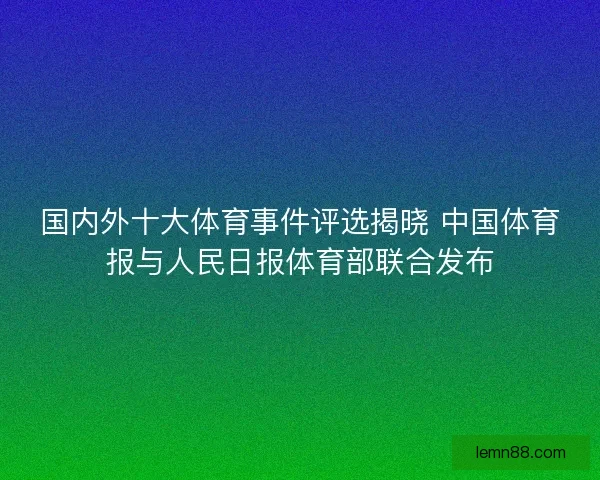 国内外十大体育事件评选揭晓 中国体育报与人民日报体育部联合发布