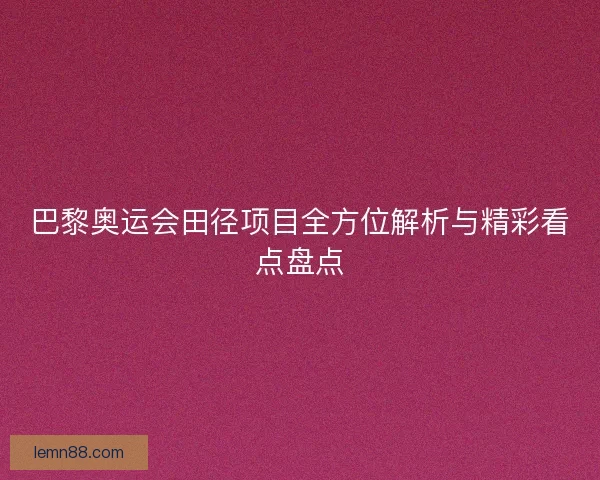 巴黎奥运会田径项目全方位解析与精彩看点盘点
