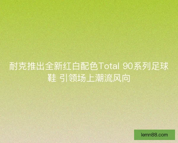 耐克推出全新红白配色Total 90系列足球鞋 引领场上潮流风向