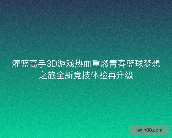 灌篮高手3D游戏热血重燃青春篮球梦想之旅全新竞技体验再升级