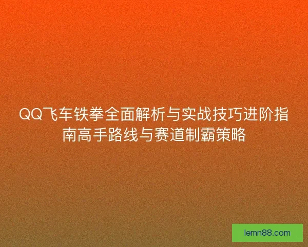 QQ飞车铁拳全面解析与实战技巧进阶指南高手路线与赛道制霸策略