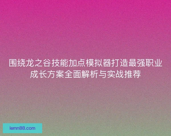 围绕龙之谷技能加点模拟器打造最强职业成长方案全面解析与实战推荐