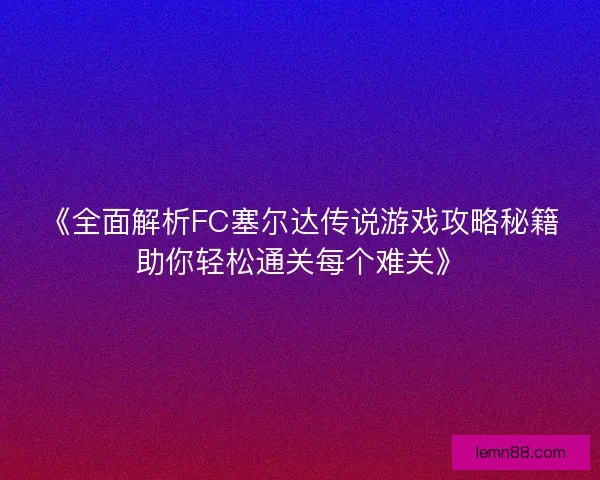 《全面解析FC塞尔达传说游戏攻略秘籍助你轻松通关每个难关》