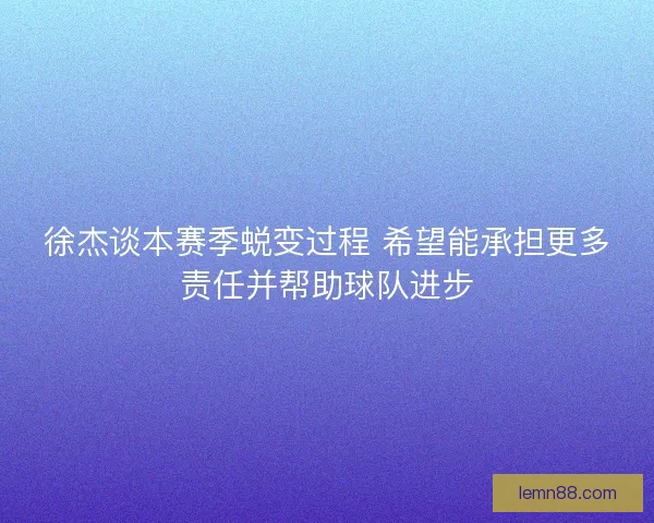 徐杰谈本赛季蜕变过程 希望能承担更多责任并帮助球队进步