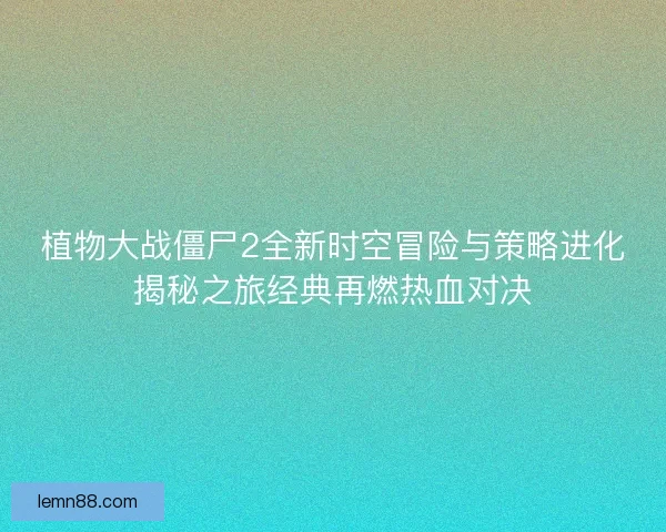 植物大战僵尸2全新时空冒险与策略进化揭秘之旅经典再燃热血对决